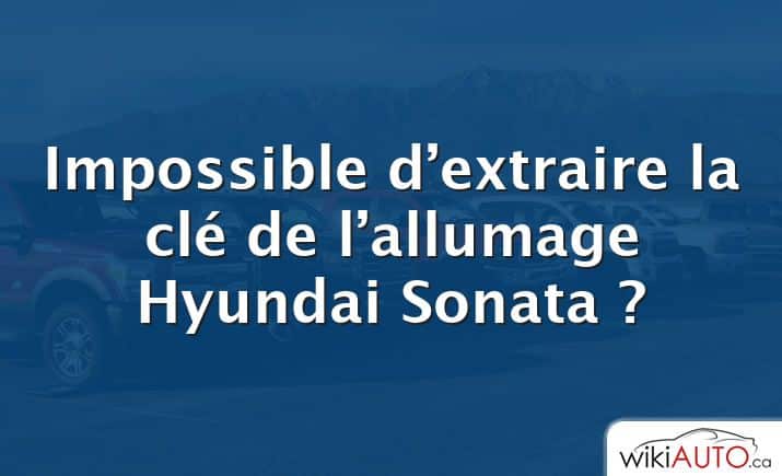 Impossible d’extraire la clé de l’allumage Hyundai Sonata ?